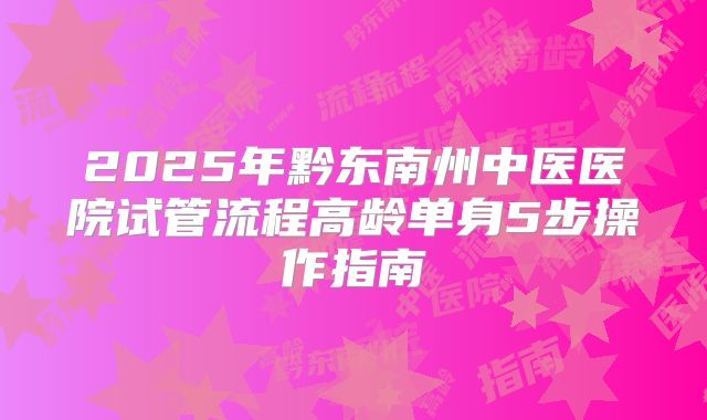 2025年黔东南州中医医院试管流程高龄单身5步操作指南