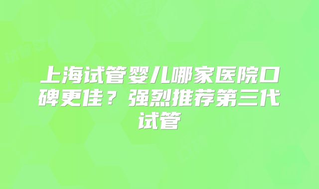 上海试管婴儿哪家医院口碑更佳？强烈推荐第三代试管