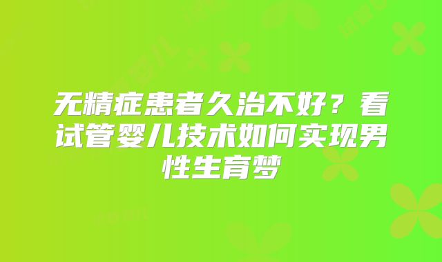 无精症患者久治不好?看试管婴儿技术如何实现男性生育梦