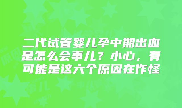 二代试管婴儿孕中期出血是怎么会事儿？小心，有可能是这六个原因在作怪