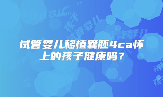 试管婴儿移植囊胚4ca怀上的孩子健康吗？