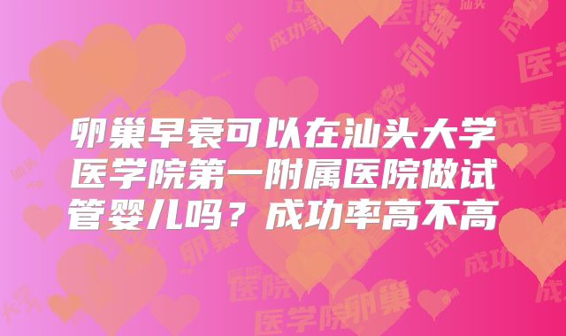 卵巢早衰可以在汕头大学医学院第一附属医院做试管婴儿吗？成功率高不高