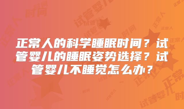 正常人的科学睡眠时间？试管婴儿的睡眠姿势选择？试管婴儿不睡觉怎么办？