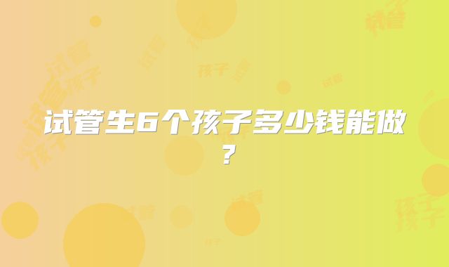 试管生6个孩子多少钱能做？