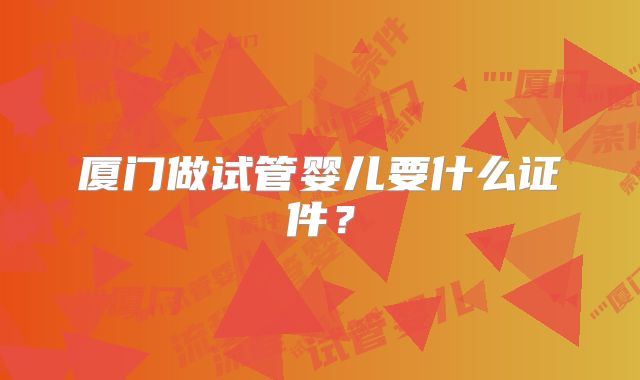 厦门做试管婴儿要什么证件?