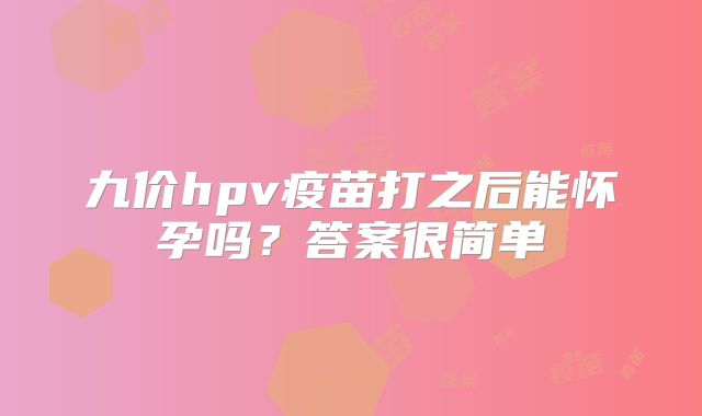 九价hpv疫苗打之后能怀孕吗?答案很简单