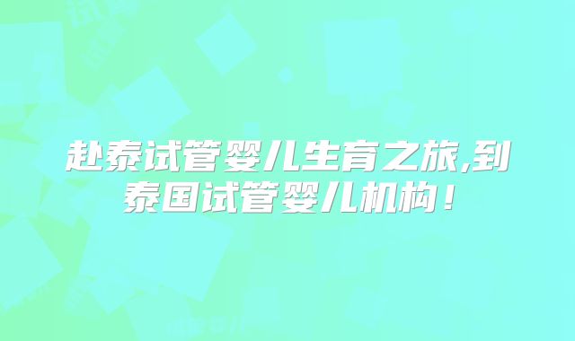 赴泰试管婴儿生育之旅,到泰国试管婴儿机构！