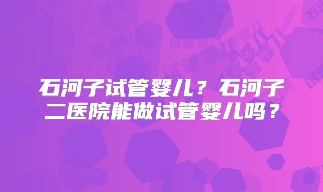石河子试管婴儿？石河子二医院能做试管婴儿吗？