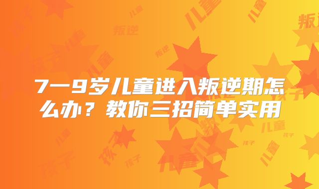 7一9岁儿童进入叛逆期怎么办?教你三招简单实用