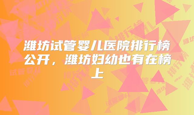 潍坊试管婴儿医院排行榜公开，潍坊妇幼也有在榜上