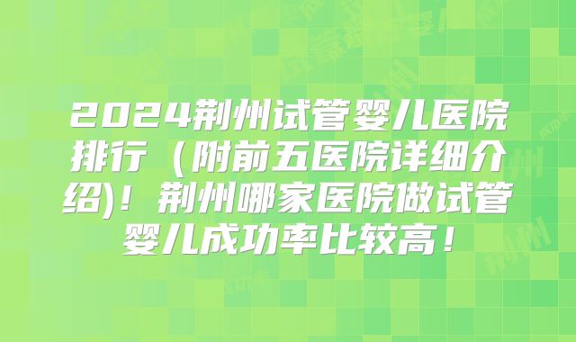 2024荆州试管婴儿医院排行（附前五医院详细介绍)！荆州哪家医院做试管婴儿成功率比较高！