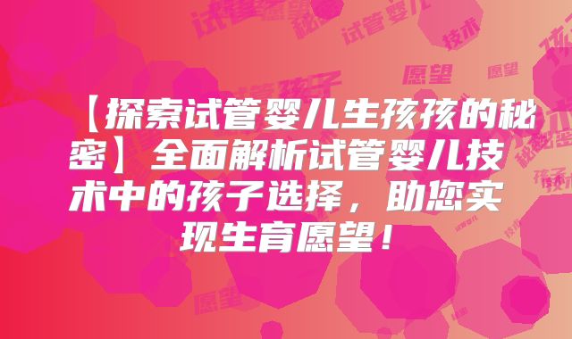 【探索试管婴儿生孩孩的秘密】全面解析试管婴儿技术中的孩子选择,助您实现生育愿望!