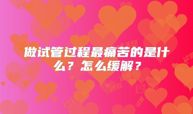 做试管过程最痛苦的是什么?怎么缓解?