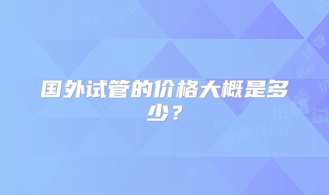 国外试管的价格大概是多少?