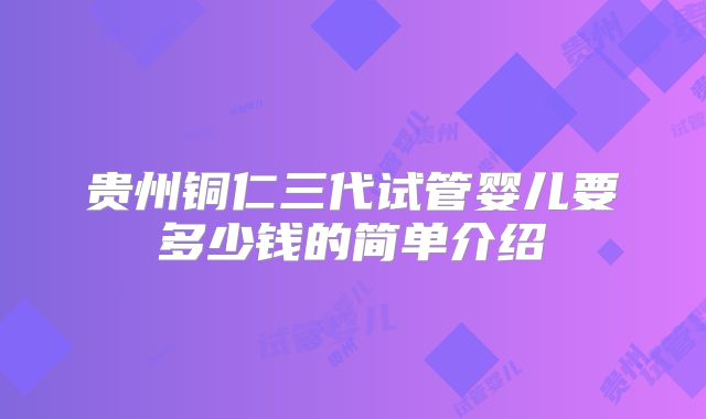 贵州铜仁三代试管婴儿要多少钱的简单介绍
