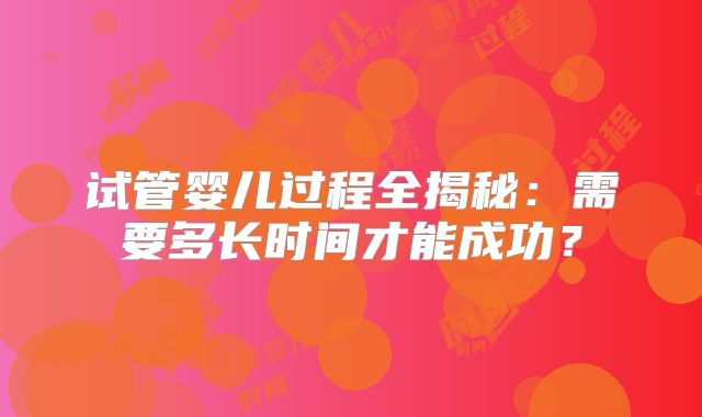 试管婴儿过程全揭秘:需要多长时间才能成功?