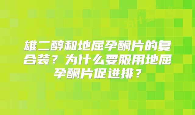 雄二醇和地屈孕酮片的复合装？为什么要服用地屈孕酮片促进排？