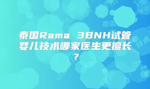 泰国Rama 3BNH试管婴儿技术哪家医生更擅长？