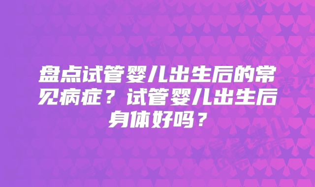 盘点试管婴儿出生后的常见病症？试管婴儿出生后身体好吗？