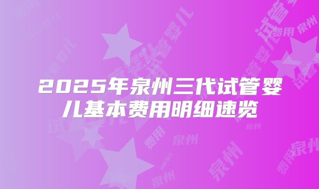 2025年泉州三代试管婴儿基本费用明细速览