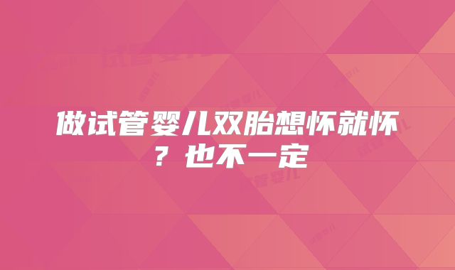 做试管婴儿双胎想怀就怀?也不一定