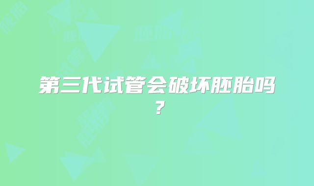 第三代试管会破坏胚胎吗？