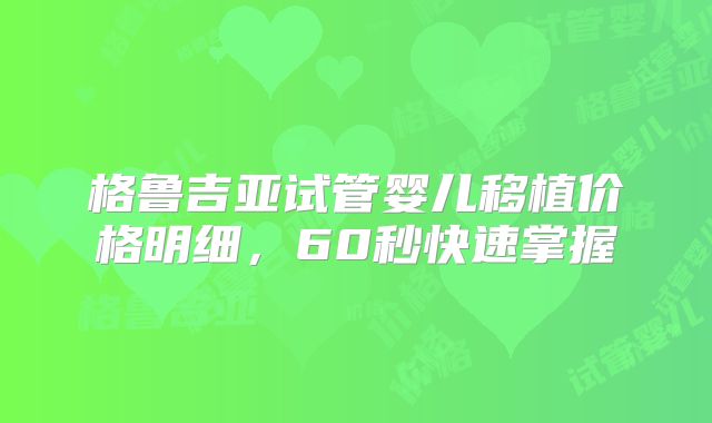 格鲁吉亚试管婴儿移植价格明细，60秒快速掌握