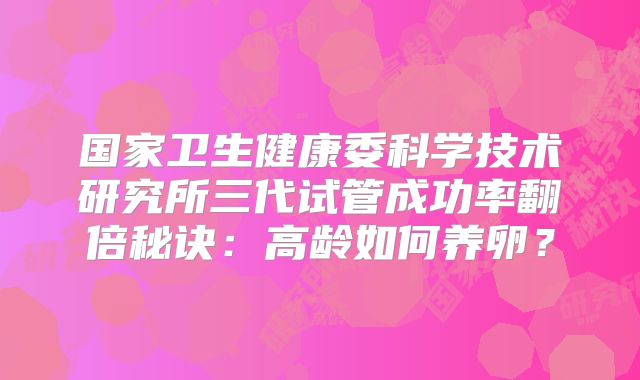 国家卫生健康委科学技术研究所三代试管成功率翻倍秘诀：高龄如何养卵？