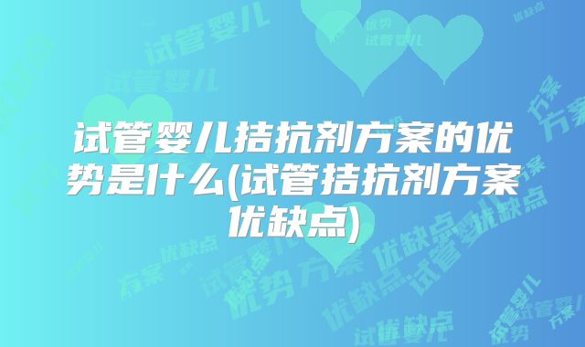 试管婴儿拮抗剂方案的优势是什么(试管拮抗剂方案优缺点)