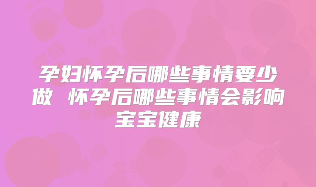 孕妇怀孕后哪些事情要少做 怀孕后哪些事情会影响宝宝健康