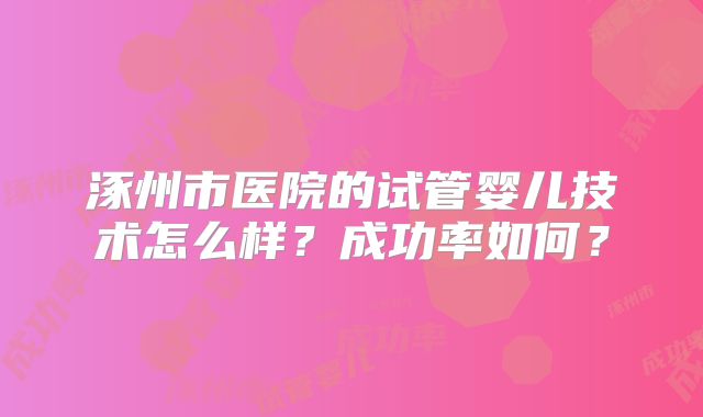 涿州市医院的试管婴儿技术怎么样?成功率如何?