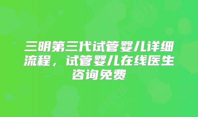 三明第三代试管婴儿详细流程,试管婴儿在线医生咨询免费