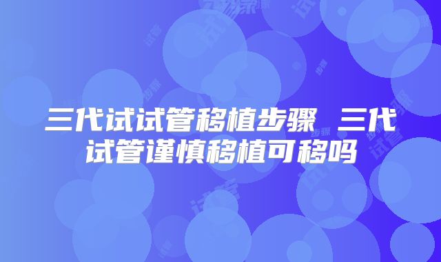 三代试试管移植步骤 三代试管谨慎移植可移吗