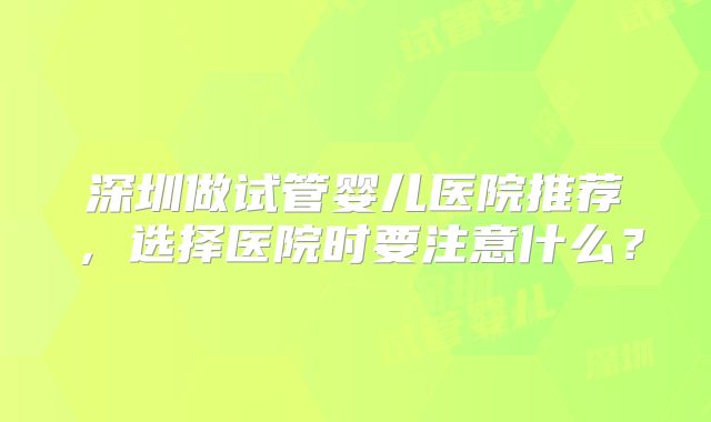 深圳做试管婴儿医院推荐，选择医院时要注意什么？