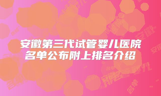 安徽第三代试管婴儿医院名单公布附上排名介绍