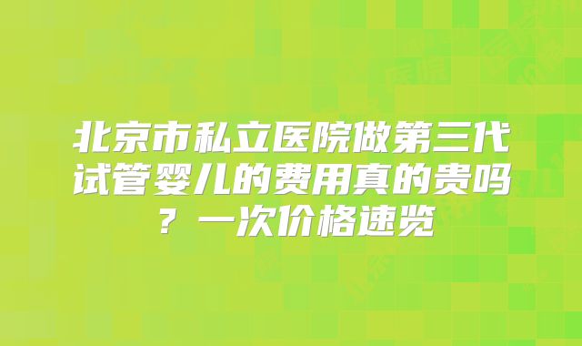 北京市私立医院做第三代试管婴儿的费用真的贵吗？一次价格速览