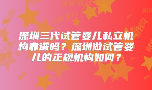 深圳三代试管婴儿私立机构靠谱吗?深圳做试管婴儿的正规机构如何?