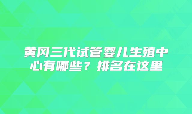 黄冈三代试管婴儿生殖中心有哪些？排名在这里