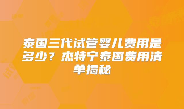 泰国三代试管婴儿费用是多少？杰特宁泰国费用清单揭秘