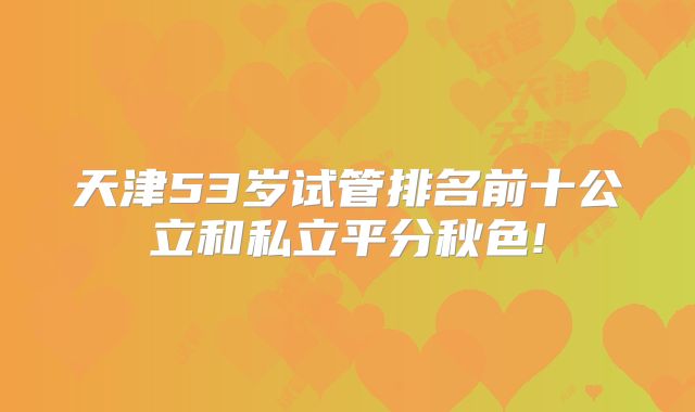 天津53岁试管排名前十公立和私立平分秋色!
