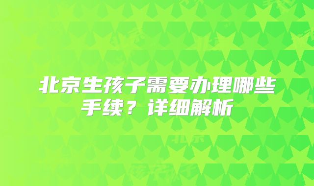 北京生孩子需要办理哪些手续？详细解析