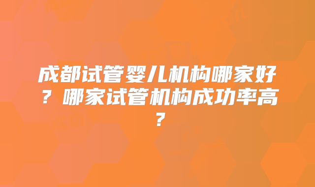 成都试管婴儿机构哪家好？哪家试管机构成功率高？
