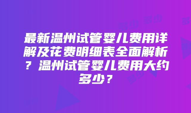 最新温州试管婴儿费用详解及花费明细表全面解析？温州试管婴儿费用大约多少？