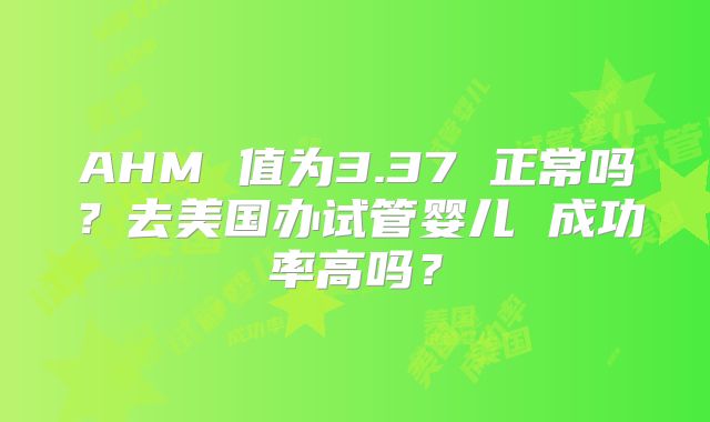 AHM 值为3.37 正常吗？去美国办试管婴儿 成功率高吗？