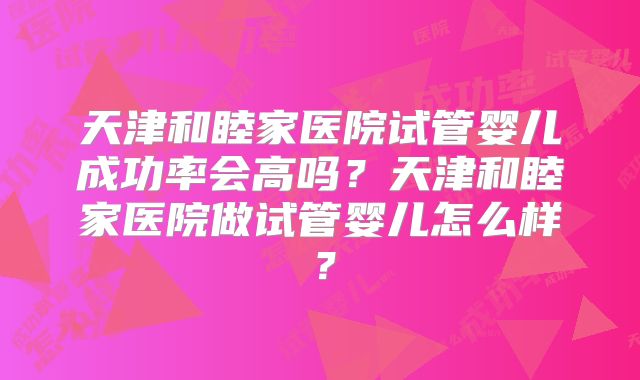 天津和睦家医院试管婴儿成功率会高吗？天津和睦家医院做试管婴儿怎么样？