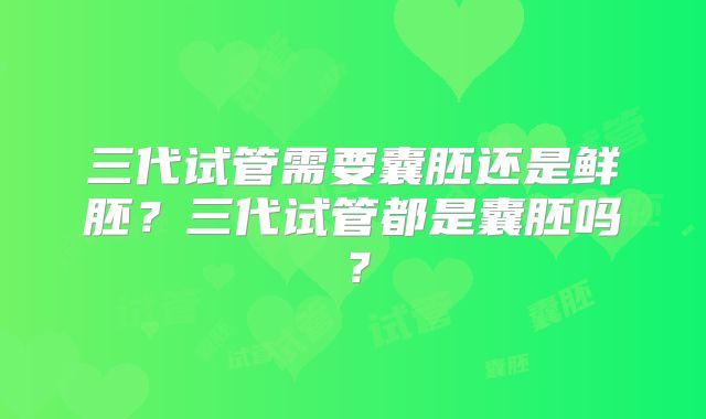 三代试管需要囊胚还是鲜胚?三代试管都是囊胚吗?