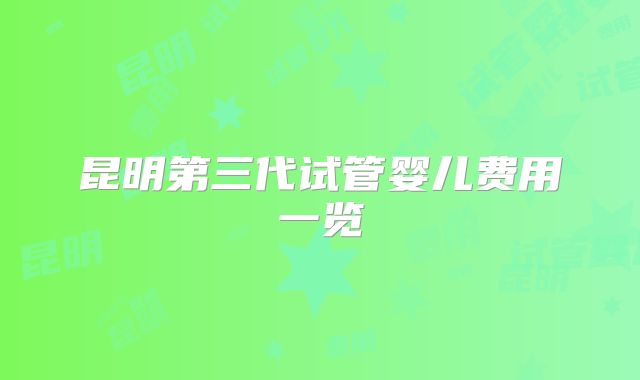 昆明第三代试管婴儿费用一览