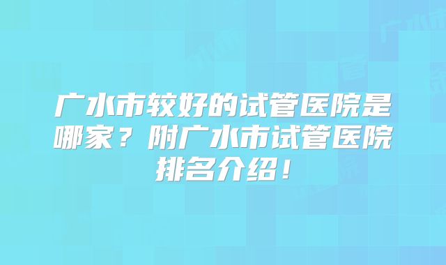 广水市较好的试管医院是哪家？附广水市试管医院排名介绍！