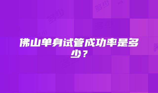 佛山单身试管成功率是多少？