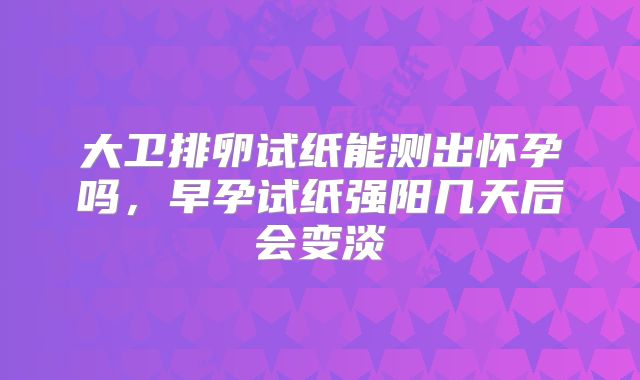 大卫排卵试纸能测出怀孕吗,早孕试纸强阳几天后会变淡